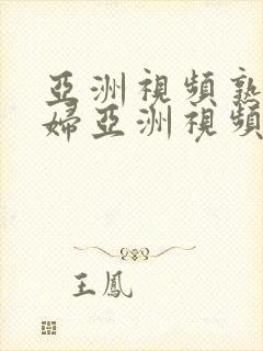 亚洲视频熟女少妇亚洲视频