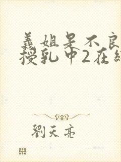 义姐是不良妈妈授乳中2在线看封面