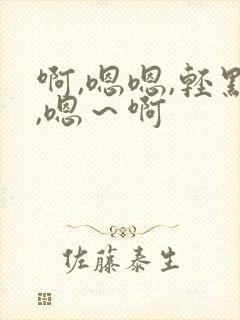 啊,嗯嗯,轻点,嗯～啊