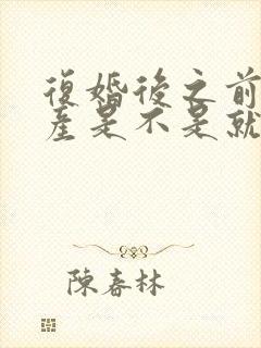 复婚后之前的财产是不是就是婚前