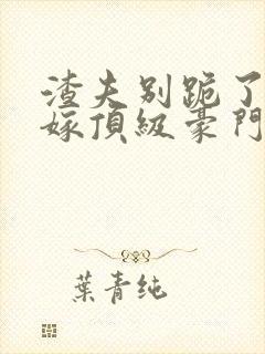 渣夫别跪了夫人嫁顶级豪门了