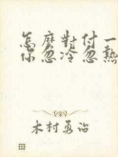 怎么对付一个对你忽冷忽热的男人