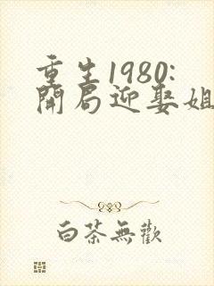 重生1980:开局迎娶姐姐闺蜜完整阅读