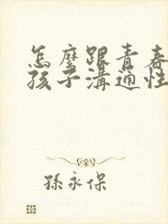 怎么跟青春期男孩子沟通性教育