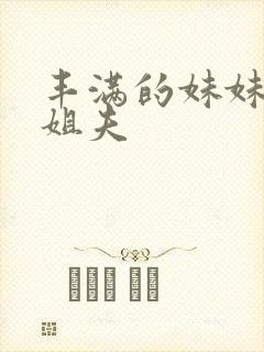 丰满的妹妹勾引姐夫