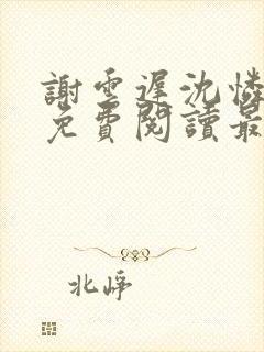 谢云迟沈怜小说免费阅读最新章节