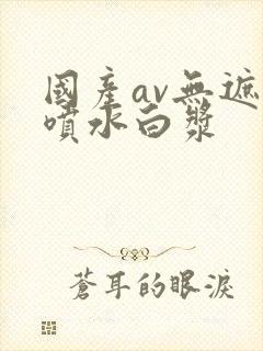 国产av无遮挡喷水白浆封面