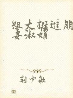 粗大挺进朋友人妻淑娟