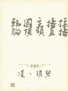 韩国主播揉自己胸视频直播