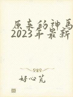 原来的神马影院2023年最新电视剧