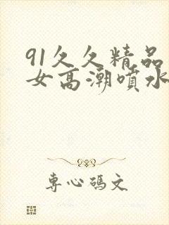 91久久精品美女高潮喷水白浆3