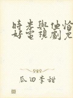 时光与他恰是正好电视剧免费播放