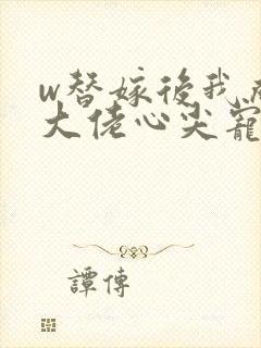 w替嫁后我成了大佬心尖宠》封面