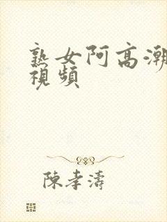 熟女阿高潮合集视频