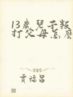 13岁儿子叛逆打父母怎么办