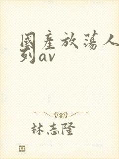 国产放荡人妇系列av