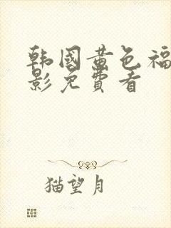 韩国黄色福利电影免费看