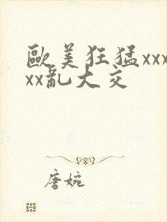 欧美狂猛xxxxx乱大交