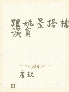 跟姚晨搭档的男演员