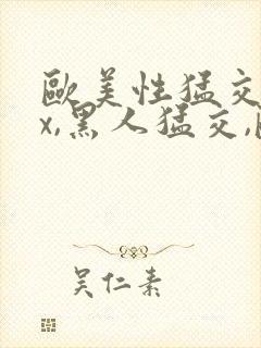 欧美性猛交xxx,黑人猛交,欧美乱妇