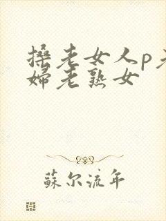 搡老女人p老熟妇老熟女