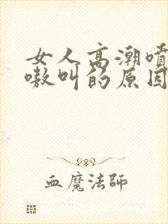 女人高潮喷水嗷嗷叫的原因封面