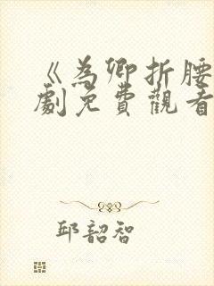 《为卿折腰》短剧免费观看