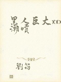 黑人巨大xxx潮喷