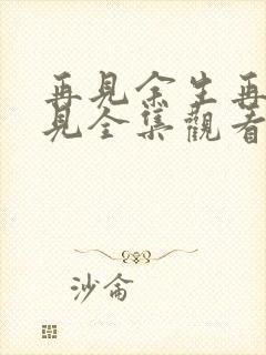 再见余生再也不见全集观看