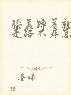 膝盖蹲着就疼,走路不疼怎么治疗