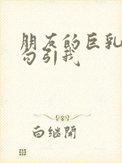 朋友的巨乳妈妈勾引我