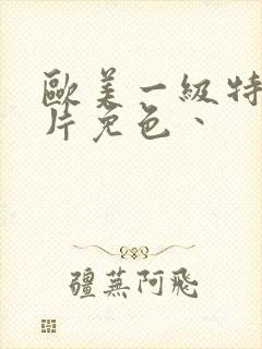 欧美一级特黄大片免色丶