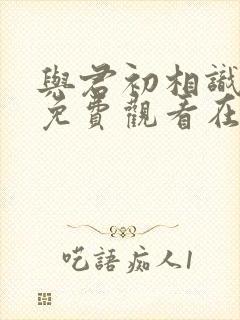 与君初相识全集免费观看在线