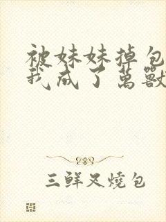 被妹妹掉包兽蛋我成了万兽一个王