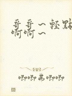 哥哥～轻点～嗯啊啊～