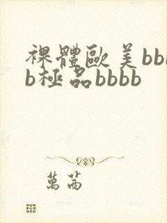 裸体欧美bbbb极品bbbb