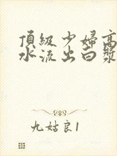 顶级少妇高潮喷水流出白浆