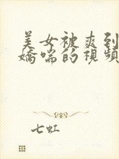 美女被爽到呻吟娇喘的视频