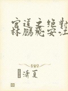 官道之绝对权力林鹏飞安江小说全集txt