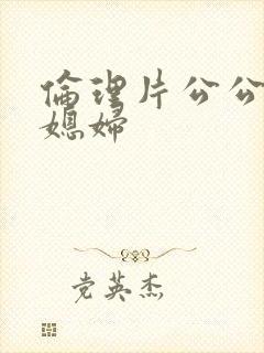 伦理片公公操儿媳妇