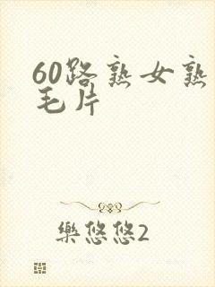 60路熟女熟妇毛片