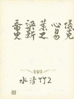 乔梁叶心仪超前更新之易克章节