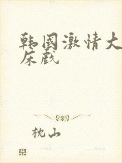 韩国激情大尺度床戏