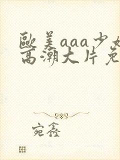 欧美aaa少妇高潮大片免费看