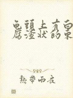 龟头上有白色豆腐渣状的东西