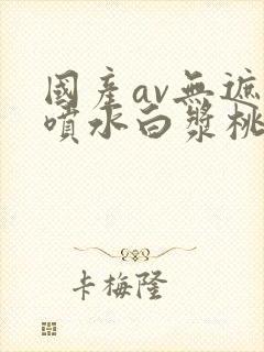 国产av无遮挡喷水白浆桃花