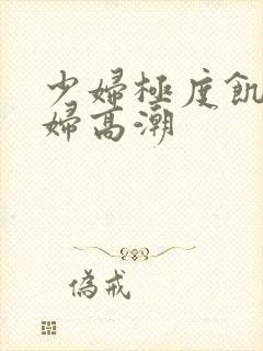 少妇极度饥渴少妇高潮