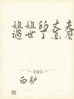 姐姐的丈夫爸爸过世了怎么写