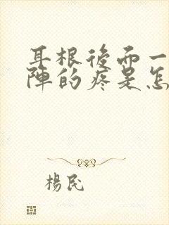 耳根后面一阵一阵的疼是怎么回事