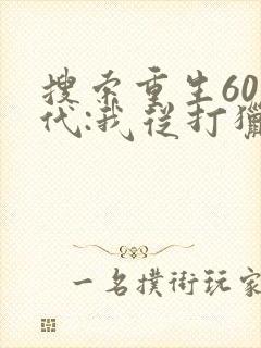 搜索重生60年代:我从打猎开始发家致富